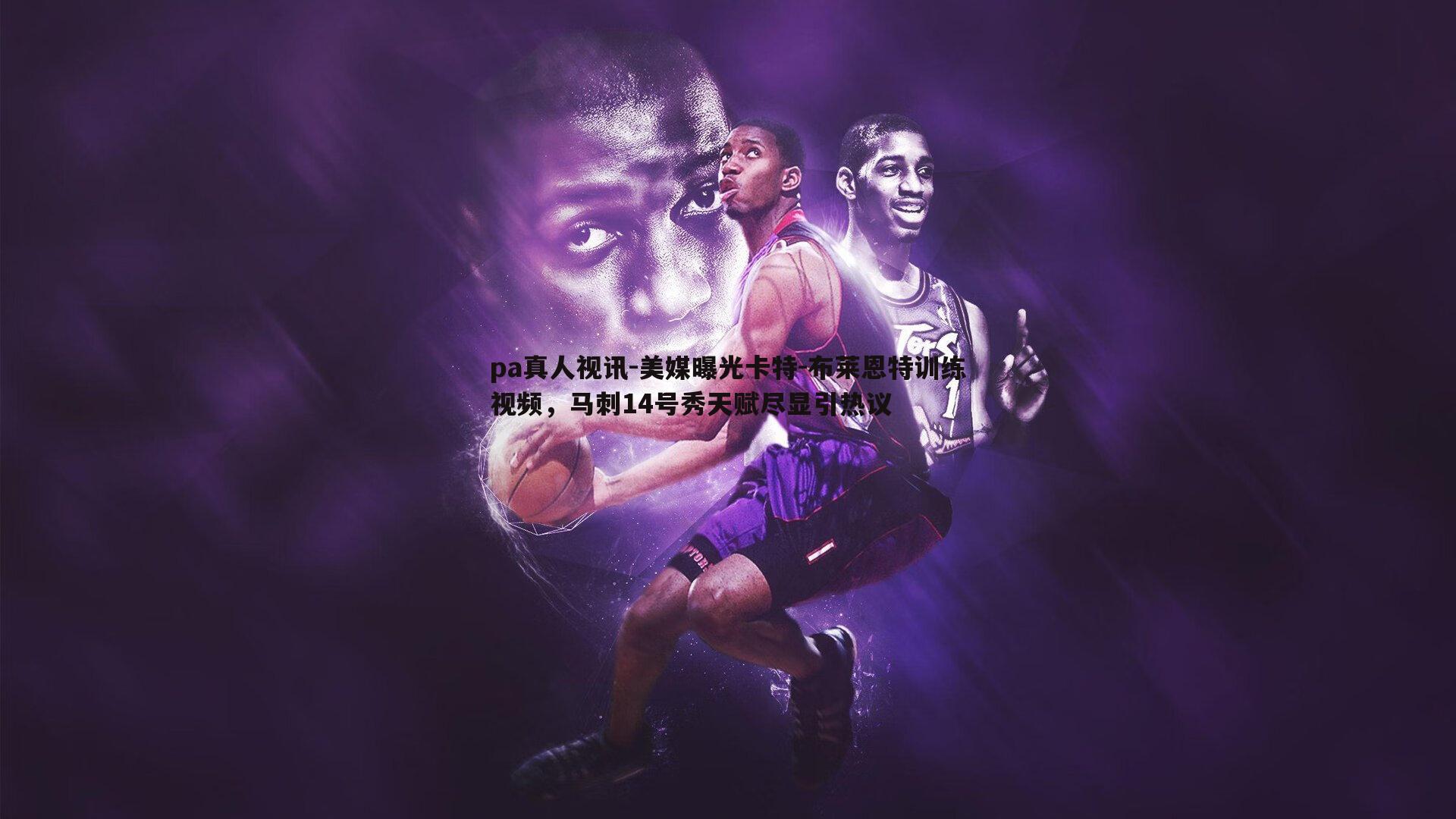 美媒曝光卡特-布莱恩特训练视频,马刺14号秀天赋尽显引热议