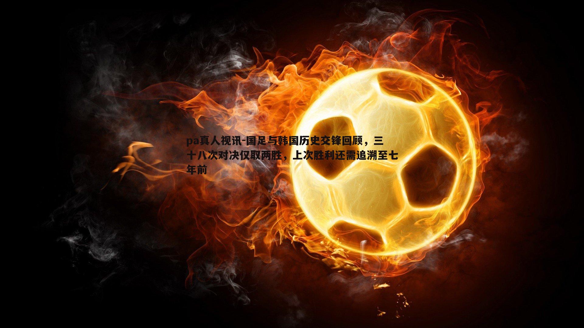国足与韩国历史交锋回顾,三十八次对决仅取两胜,上次胜利还需追溯至七年前