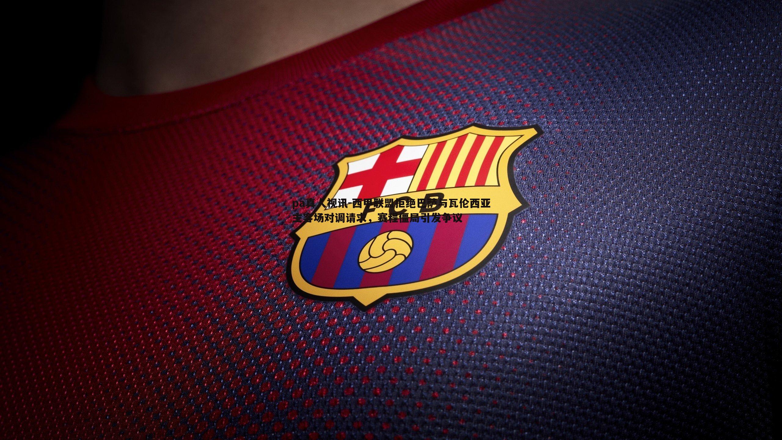 西甲联盟拒绝巴萨与瓦伦西亚主客场对调请求,赛程僵局引发争议